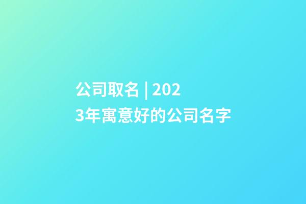 公司取名 | 2023年寓意好的公司名字-第1张-公司起名-玄机派